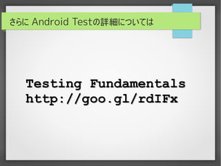 さらに Android Testの詳細については




  Testing Fundamentals
       http://goo.gl/rdIFx
 