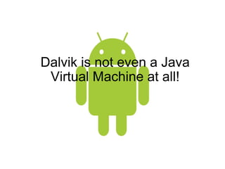 Dalvik is not even a Java Virtual Machine at all! 