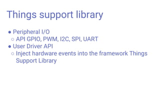 Things support library
● Peripheral I/O
○ API GPIO, PWM, I2C, SPI, UART
● User Driver API
○ Inject hardware events into the framework Things
Support Library
 