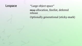 Lospace “Large object space”
mmap allocation, freelist, deferred
release
Optionally generational (sticky-mark)
 