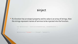 $inject
• If a function has an $inject property and its value is an array of strings, then
the strings represent names of services to be injected into the function.
var MyController = function(renamed$scope, renamedGreeter) {
...
}
MyController['$inject'] = ['$scope', 'greeter'];
 