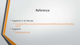 Reference
• AngularJS In 60 Minutes
• http://fastandfluid.com/publicdownloads/AngularJSIn60MinutesIsh_DanWahlin_May2
013.pdf
• AngularJS
• https://angularjs.org/
 