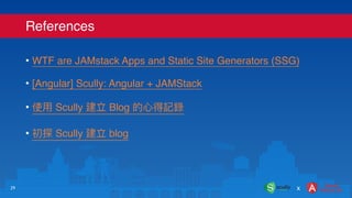 • WTF are JAMstack Apps and Static Site Generators (SSG)
• [Angular] Scully: Angular + JAMStack
• 使⽤ Scully 建立 Blog 的⼼得記錄
• 初探 Scully 建立 blog
References
29 x
 