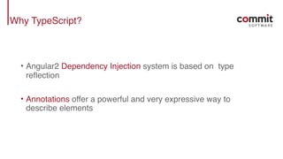 Why TypeScript?
• Angular2 Dependency Injection system is based on type
reflection
• Annotations offer a powerful and very expressive way to
describe elements
 