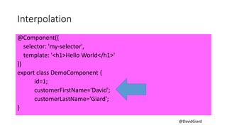 @DavidGiard
Interpolation
@Component({
selector: 'my-selector',
template: '<h1>Hello World</h1>'
})
export class DemoComponent {
id=1;
customerFirstName='David';
customerLastName='Giard';
}
 