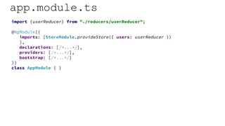 app.module.ts
import {userReducer} from "./reducers/userReducer";
@NgModule({
imports: [StoreModule.provideStore({ users: userReducer })
],
declarations: [/*...*/],
providers: [/*...*/],
bootstrap: [/*...*/]
})
class AppModule { }
 