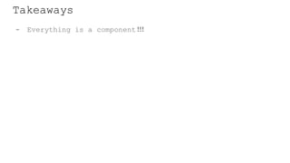 Takeaways
- Everything is a component!!!
 