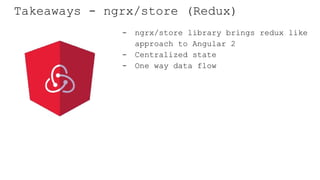 Takeaways - ngrx/store (Redux)
- ngrx/store library brings redux like
approach to Angular 2
- Centralized state
- One way data flow
 