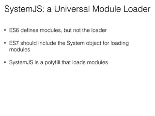 SystemJS: a Universal Module Loader
• ES6 deﬁnes modules, but not the loader
• ES7 should include the System object for loading
modules
• SystemJS is a polyﬁll that loads modules
 