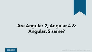 Copyright © 2017, edureka and/or its affiliates. All rights reserved.
Are Angular 2, Angular 4 &
AngularJS same?
 