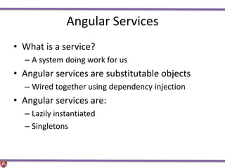 Angular Services
• What is a service?
– A system doing work for us
• Angular services are substitutable objects
– Wired together using dependency injection
• Angular services are:
– Lazily instantiated
– Singletons
 