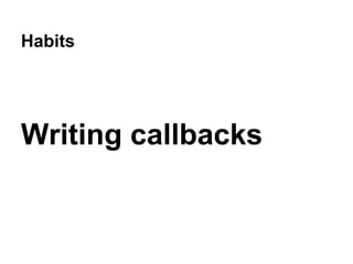 Habits
Writing callbacks
 
