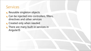 Services
Reusable singleton objects
Can be injected into controllers, filters,
directives and other services
Created only when needed
There are many built-in services in
AngularJS
 