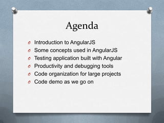 Agenda
O Introduction to AngularJS
O Some concepts used in AngularJS
O Testing application built with Angular
O Productivity and debugging tools
O Code organization for large projects
O Code demo as we go on
 