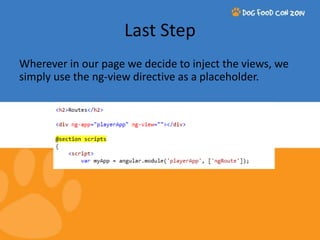 Last Step 
Wherever in our page we decide to inject the views, we 
simply use the ng-view directive as a placeholder. 
 