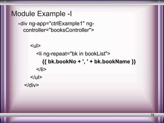 Module Example -I 
<div ng-app="ctrlExample1" ng-controller=" 
booksController"> 
<ul> 
<li ng-repeat="bk in bookList"> 
{{ bk.bookNo + ', ' + bk.bookName }} 
</li> 
</ul> 
</div> 
78 
 