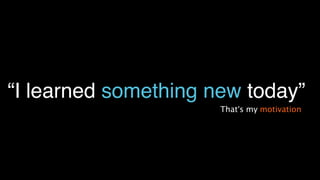 “I learned something new today”
That’s my motivation
 