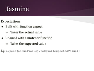 Jasmine
● Behavior Driven Development testing framework for
JavaScript
● Does not depend on any other JavaScript frameworks
● Does not require a DOM
● Clean syntax
 