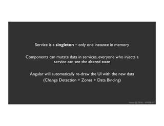 Hasan @ DEV6 – #WEBU17
Service is a singleton – only one instance in memory
Components can mutate data in services, everyone who injects a
service can see the altered state
Angular will automatically re-draw the UI with the new data
(Change Detection + Zones + Data Binding)
 