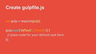 Create gulpfile.js 
var gulp = require(gulp); 
gulp.task('default', function() { 
// place code for your default task here 
}); 
 