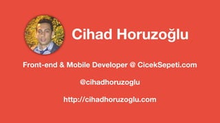 Cihad Horuzoğlu 
Front-end & Mobile Developer @ CicekSepeti.com 
@cihadhoruzoglu 
http://cihadhoruzoglu.com 
 