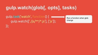 gulp.watch(glob[, opts], tasks) 
gulp.task('watch', function() { 
gulp.watch(['./js/**/*.js'], ['js']); 
}); 
Run a function when glob 
change 
 