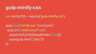 gulp-minify-css 
var minifyCSS = require('gulp-minify-css'); 
gulp.task('minify-css', function() { 
gulp.src('./static/css/*.css') 
.pipe(minifyCSS({keepBreaks: true})) 
.pipe(gulp.dest('./dist/')) 
}); 
 
