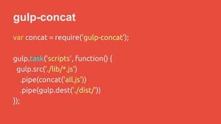 gulp-concat 
var concat = require('gulp-concat'); 
gulp.task('scripts', function() { 
gulp.src('./lib/*.js') 
.pipe(concat('all.js')) 
.pipe(gulp.dest('./dist/')) 
}); 
 