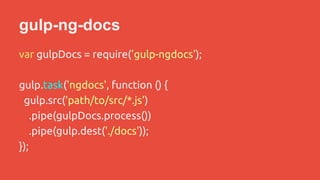 gulp-ng-docs 
var gulpDocs = require('gulp-ngdocs'); 
gulp.task('ngdocs', function () { 
gulp.src('path/to/src/*.js') 
.pipe(gulpDocs.process()) 
.pipe(gulp.dest('./docs')); 
}); 
 