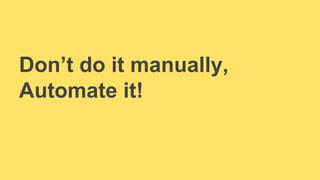 Don’t do it manually, 
Automate it! 
 