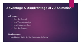 Advantage & Disadvantage of 2D Animation
Advantages :
1. Easy To Control.
2. Less Time-consuming.
3. Less Production Cost.
4. Easy To Change.
Disadvantages :
1. Need Proper Skills To Use Animation Software.
 