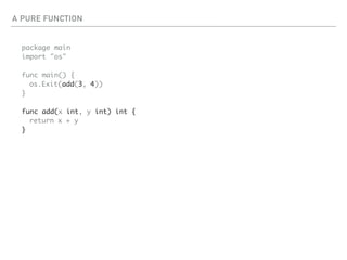 A PURE FUNCTION
package main
import "os"
func main() {
os.Exit(add(3, 4))
}
func add(x int, y int) int {
return x + y
}
 
