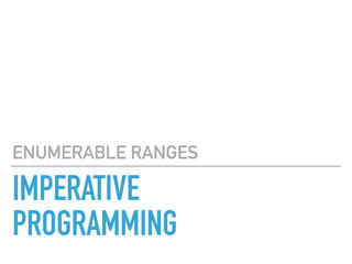 IMPERATIVE
PROGRAMMING
ENUMERABLE RANGES
 