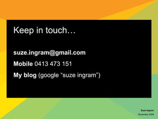 Keep in touch… [email_address] Mobile  0413 473 151 My blog  (google “suze ingram”) Suze Ingram November 2009 