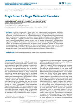 SPECIAL SECTION ON AI-DRIVEN BIG DATA PROCESSING:
THEORY, METHODOLOGY, AND APPLICATIONS
Received February 3, 2019, accepted February 13, 2019, date of publication February 28, 2019, date of current version March 18, 2019.
Digital Object Identifier 10.1109/ACCESS.2019.2902133
Graph Fusion for Finger Multimodal Biometrics
HAIGANG ZHANG 1, SHUYI LI1, YIHUA SHI1, AND JINFENG YANG1,2
1Tianjin Key Laboratory for Advanced Signal Processing, Civil Aviation University of China, Tianjin 300300, China
2Shenzhen Polytechnic, Shenzhen 518055, China
Corresponding author: Jinfeng Yang (jfyang@cauc.edu.cn)
This work was supported by the National Natural Science Foundation of China under Grant 61806208.
ABSTRACT In terms of biometrics, a human ﬁnger itself is with trimodal traits including ﬁngerprint,
ﬁnger-vein, and ﬁnger-knuckle-print, which provides convenience and practicality for ﬁnger trimodal fusion
recognition. The scale inconsistency of ﬁnger trimodal images is an important reason affecting effective
fusion. It is therefore very important to developing a theory of giving a uniﬁed expression of ﬁnger trimodal
features. In this paper, a graph-based feature extraction method for ﬁnger biometric images is proposed. The
feature expression based on graph structure can well solve the problem of feature space mismatch for the
ﬁnger three modalities. We provide two fusion frameworks to integrate the ﬁnger trimodal graph features
together, the serial fusion and coding fusion. The research results can not only promote the advancement
of ﬁnger multimodal biometrics technology but also provide a scientiﬁc solution framework for other
multimodal feature fusion problems. The experimental results show that the proposed graph fusion recogni-
tion approach obtains a better and more effective recognition performance in ﬁnger biometrics.
INDEX TERMS Finger biometrics, multimodal feature, fusion recognition, graph theory.
I. INTRODUCTION
Biometrics is a type of technology which allows a person to
be identiﬁed and authenticated according to a set of recog-
nizable and speciﬁc data [1]. Due to the high user acceptance
and convenience, the biometric authentication is taking over
the traditional recognition technologies. With the increasing
demand of accurate human authentication, however, using
only unimodal biometric feature for person identiﬁcation
often fails to achieve satisfactory results [2]. In contrast,
multimodal fusion biometrics technology, by integrating uni-
modal feature information, usually behaves better in terms of
universality, accuracy and security [3], [4].
Fingers contain rich biometric information, and the
ﬁnger-based biometrics technology has been developing
for a long time [5], [6]. There are three biometric patterns
dwelling in a ﬁnger, ﬁngerprint(FP), ﬁnger-vein(FV) and
ﬁnger-knuckle-print(FKP). With convenient collection and
relatively compact distribution of trimodal sources of a ﬁnger,
ﬁnger-based multimodal biometric fusion recognition has
more universal and practical advantages [7], [8]. Because of
the mismatch of ﬁnger trimodal feature spaces, to explore a
The associate editor coordinating the review of this manuscript and
approving it for publication was Zhanyu Ma.
reliable and effective ﬁnger multimodal features expression
and fusion recognition approach, however, has still been a
challenging problem in practice [9], [10].
There are four levels of fusion in a multimodal biometric
system, pixel level [11], feature level [12], [13], matching
score level [14] and decision level [15]. The fusion at the
pixel level, also called as sensor fusion, refers to direct fusion
of multi-modal images acquired by sensors. Since large dif-
ferences exist between different modal images in content,
noise, etc., it is unstable and infeasible to make fusion for the
trimodal biometrics of ﬁngers at pixel level [16]. The fusion
at matching level and decision level are respectively based
on the matching results and the recognition results of the
single-modal biometric features. Although these strategies
are easy to implement on the system, there are many inher-
ent defects, such as strong algorithm dependence, low efﬁ-
ciency and limited recognition performance. More critically,
the fusion at matching layer or decision layer ignores the
discriminating power of multimodal biometrics [17], [18].
Therefore, such fusion strategy is not optimal in nature. The
fusion at feature level aims to extract more accurate feature
information by performing a series of processing on the
biometric images. Compared with other fusion strategies,
the fusion at feature level can improve the discriminating
VOLUME 7, 2019
2169-3536 
 2019 IEEE. Translations and content mining are permitted for academic research only.
Personal use is also permitted, but republication/redistribution requires IEEE permission.
See http://www.ieee.org/publications_standards/publications/rights/index.html for more information.
28607
 