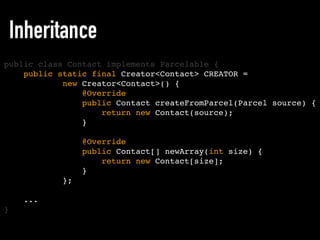 public static final Creator<Contact> CREATOR =
new Creator<Contact>() {
@Override
public Contact createFromParcel(Parcel source) {
return new Contact(source);
}
@Override
public Contact[] newArray(int size) {
return new Contact[size];
}
};
...
Inheritance
public class Contact implements Parcelable {
}
 