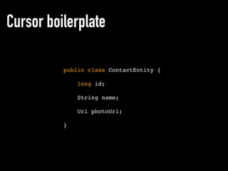 Cursor boilerplate
public class ContactEntity {
long id;
String name;
Uri photoUri;
}
 