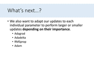 What’s next…?
• We also want to adapt our updates to each
individual parameter to perform larger or smaller
updates depending on their importance.
• Adagrad
• Adadelta
• RMSprop
• Adam
 