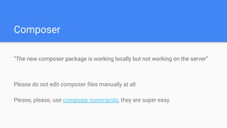 Composer
Please do not edit composer ﬁles manually at all
Please, please, use composer commands, they are super easy.
“The new composer package is working locally but not working on the server”
 