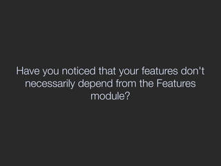 Have you noticed that your features don't
 necessarily depend from the Features
               module?
 