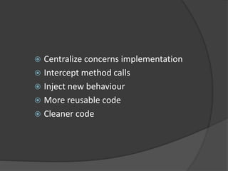  Centralize concerns implementation
 Intercept method calls
 Inject new behaviour
 More reusable code
 Cleaner code
 