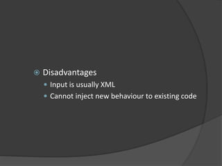  Disadvantages
 Input is usually XML
 Cannot inject new behaviour to existing code
 