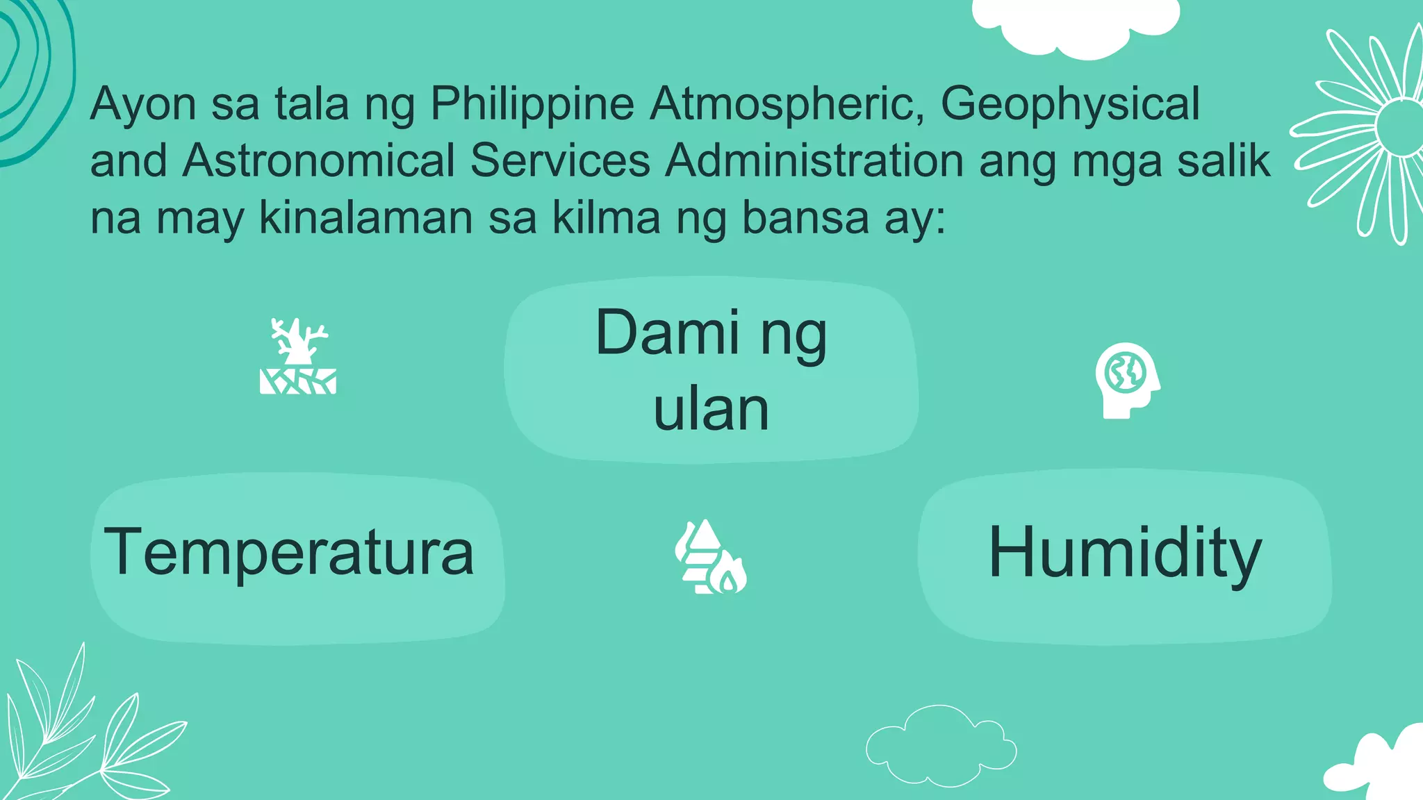 Ayon sa tala ng Philippine Atmospheric, Geophysical
and Astronomical Services Administration ang mga salik
na may kinalaman sa kilma ng bansa ay:
Temperatura
Dami ng
ulan
Humidity
 