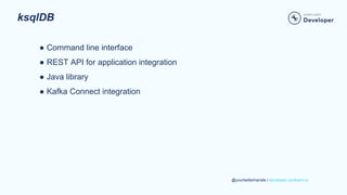 @yourtwitterhandle | developer.confluent.io
ksqlDB
● Command line interface
● REST API for application integration
● Java library
● Kafka Connect integration
 
