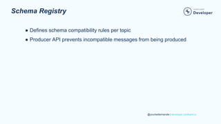 @yourtwitterhandle | developer.confluent.io
Schema Registry
● Defines schema compatibility rules per topic
● Producer API prevents incompatible messages from being produced
 