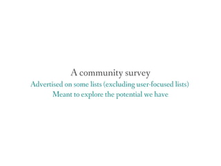 A community survey
Advertised on some lists (excluding user-focused lists)
Meant to explore the potential we have
 