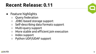Recent Release: 0.11
● Feature highlights
○ Query federation
○ JDBC-based storage support
○ Self-describing data formats support
○ Multi-query support
○ More stable and efficient join execution
○ Index support
○ Python UDF/UDAF support
9
 
