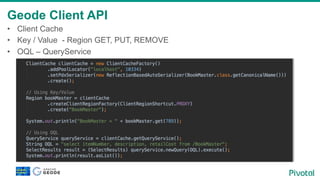 Geode Client API
•  Client Cache
•  Key / Value - Region GET, PUT, REMOVE
•  OQL – QueryService
 