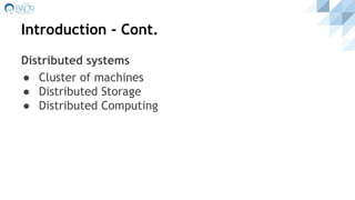 Introduction - Cont.
Distributed systems
● Cluster of machines
● Distributed Storage
● Distributed Computing
 