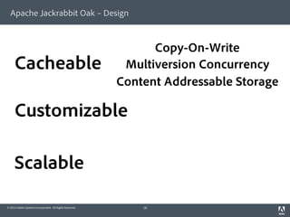Apache Jackrabbit Oak – Design 
© 2014 Adobe Systems Incorporated. All Rights Reserved. 
18 
Cacheable 
Customizable 
Scalable 
Copy-On-Write 
Multiversion Concurrency 
Content Addressable Storage 
 